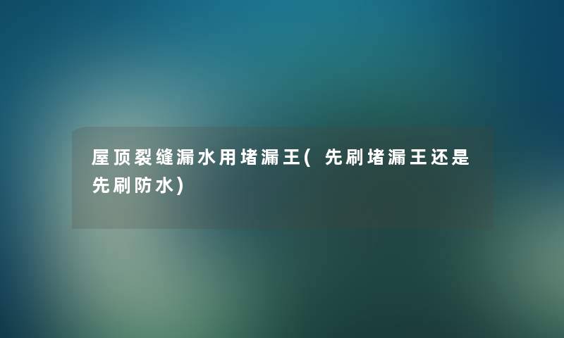 屋顶裂缝漏水用堵漏王(先刷堵漏王还是先刷防水) 屋顶裂缝漏水用堵漏王(先刷堵漏王还是先刷防水)