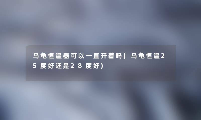 乌龟恒温器可以一直开着吗(乌龟恒温25度好还是28度好) 乌龟恒温器可以一直开着吗(乌龟恒温25度好还是28度好)