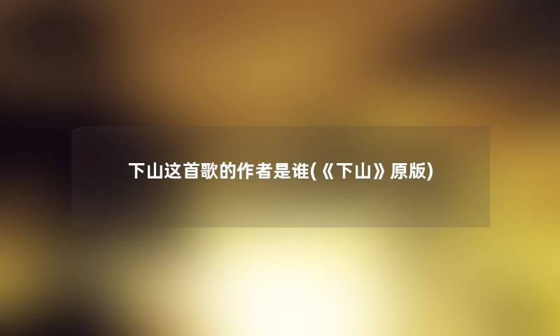 下山这首歌的是谁(《下山》原版) 下山这首歌的是谁(《下山》原版)