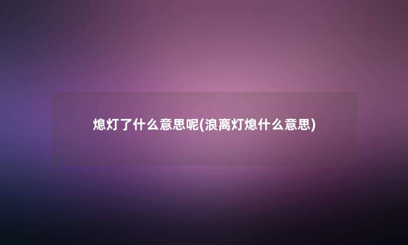 熄灯了什么意思呢(浪离灯熄什么意思) 熄灯了什么意思呢(浪离灯熄什么意思)