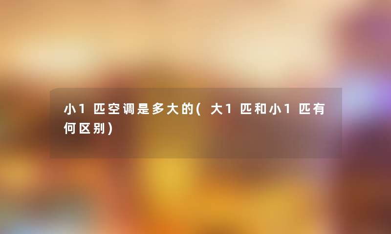 小1匹空调是多大的(大1匹和小1匹有何区别) 小1匹空调是多大的(大1匹和小1匹有何区别)
