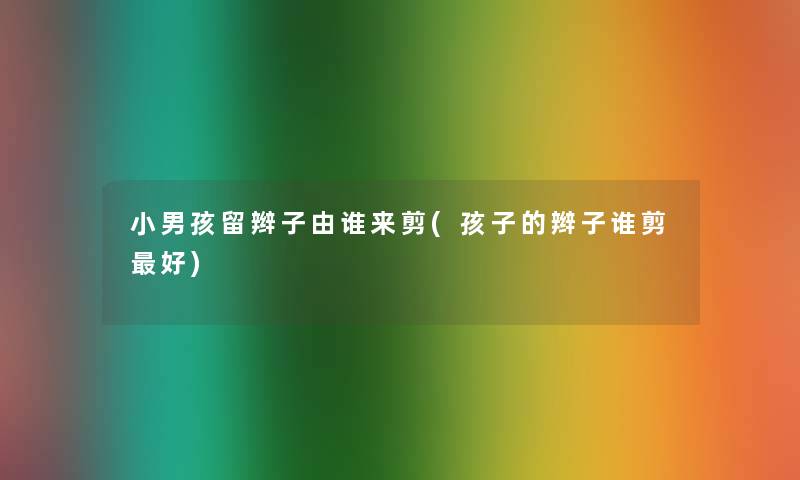 小男孩留辫子由谁来剪(孩子的辫子谁剪好) 小男孩留辫子由谁来剪(孩子的辫子谁剪好)
