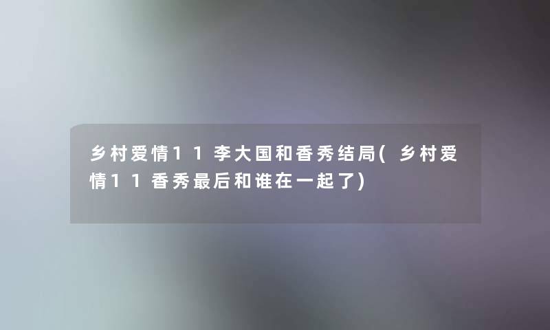 乡村爱情11李大国和香秀结局(乡村爱情11香秀这里要说和谁在一起了) 乡村爱情11李大国和香秀结局(乡村爱情11香秀这里要说和谁在一起了)