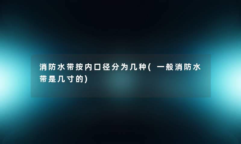 消防水带按内口径分为几种(一般消防水带是几寸的) 消防水带按内口径分为几种(一般消防水带是几寸的)
