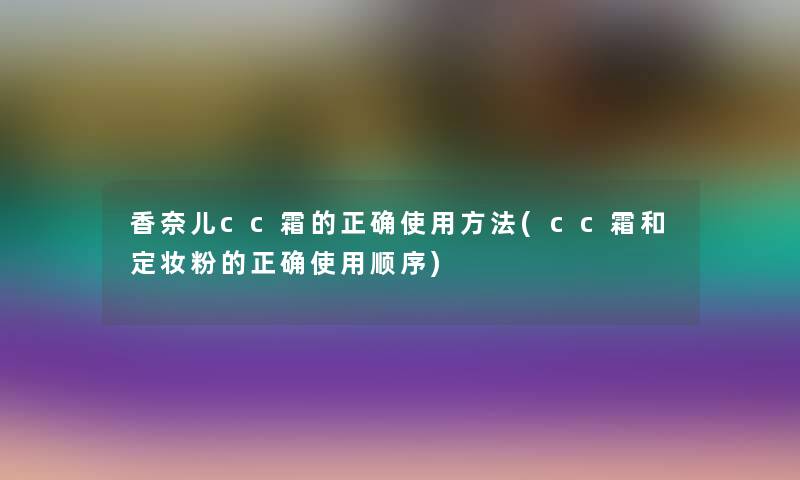 香奈儿cc霜的正确使用方法(cc霜和定妆粉的正确使用顺序) 香奈儿cc霜的正确使用方法(cc霜和定妆粉的正确使用顺序)