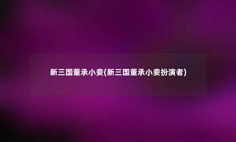 新三国董承小妾(新三国董承小妾扮演者) 新三国董承小妾(新三国董承小妾扮演者)