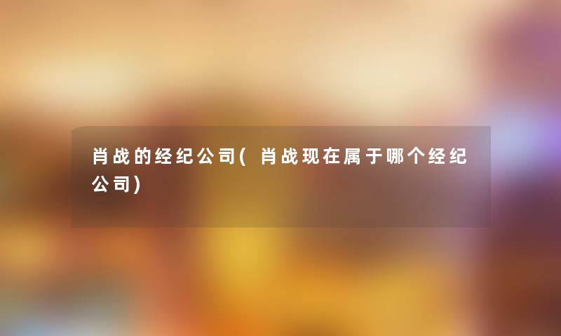 肖战的经纪公司(肖战属于哪个经纪公司)