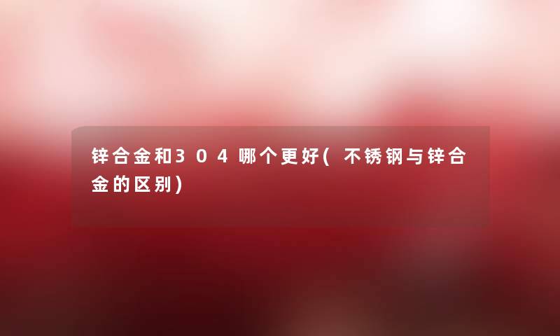 锌合金和304哪个更好(不锈钢与锌合金的区别) 锌合金和304哪个更好(不锈钢与锌合金的区别)