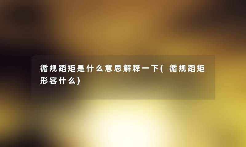 循规蹈矩是什么意思解释一下(循规蹈矩形容什么) 循规蹈矩是什么意思解释一下(循规蹈矩形容什么)