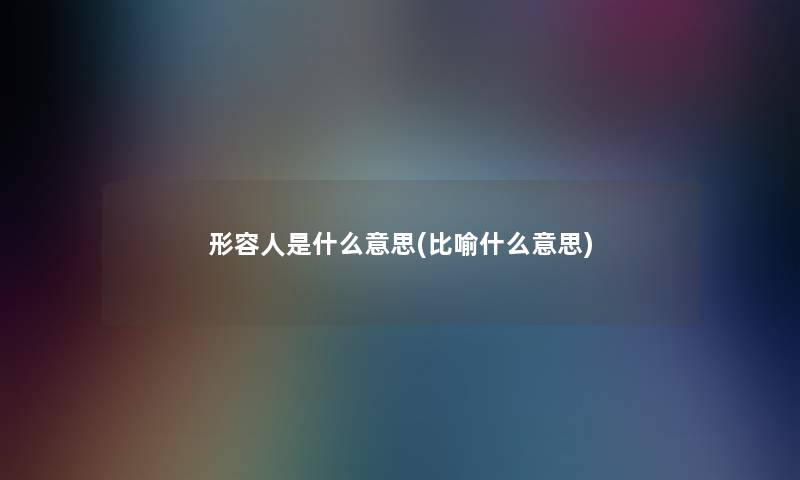 形容人是什么意思(比喻什么意思) 形容人是什么意思(比喻什么意思)