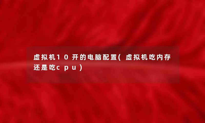 机10开的电脑配置(机吃内存还是吃cpu) 机10开的电脑配置(机吃内存还是吃cpu)