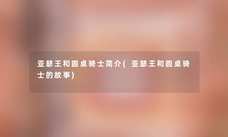 亚瑟王和圆桌骑士简介(亚瑟王和圆桌骑士的故事) 亚瑟王和圆桌骑士简介(亚瑟王和圆桌骑士的故事)