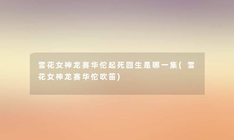 雪花女神龙赛华佗起死回生是哪一集(雪花女神龙赛华佗吹笛)
