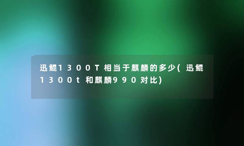 迅鲲1300T相当于麒麟的多少(迅鲲1300t和麒麟990对比) 迅鲲1300T相当于麒麟的多少(迅鲲1300t和麒麟990对比)