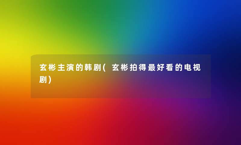 玄彬主演的韩剧(玄彬拍得好看的电视剧) 玄彬主演的韩剧(玄彬拍得好看的电视剧)
