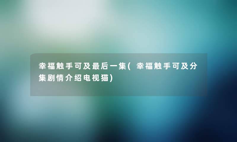 幸福触手可及这里要说一集(幸福触手可及分集剧情介绍电视猫) 幸福触手可及这里要说一集(幸福触手可及分集剧情介绍电视猫)