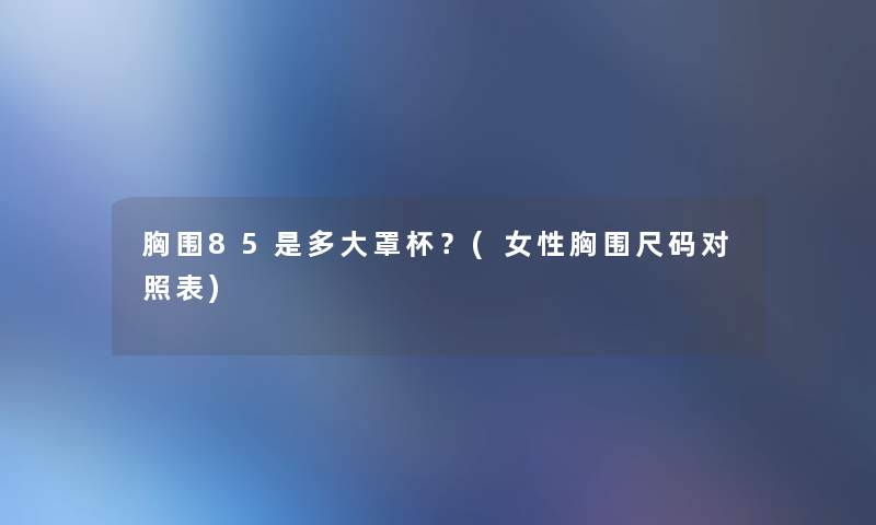 胸围85是多大罩杯?(女性胸围尺码对照表) 胸围85是多大罩杯?(女性胸围尺码对照表)