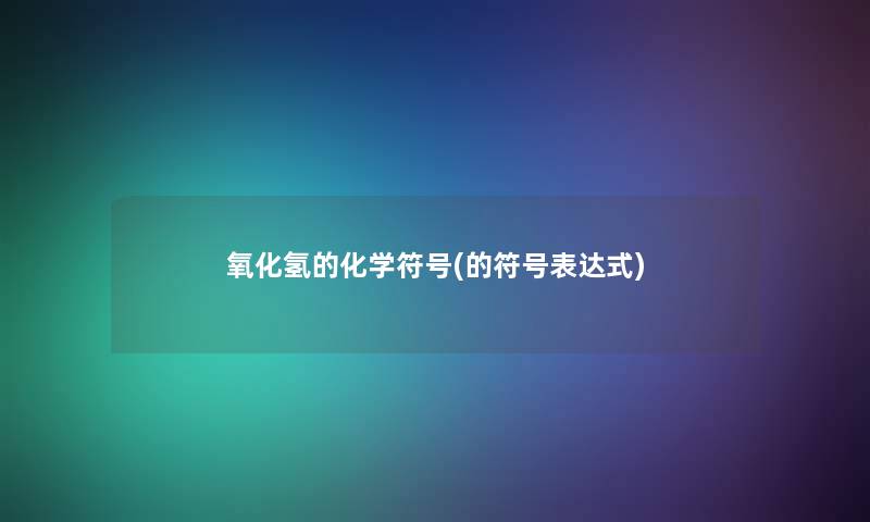 氧化氢的化学符号(的符号表达式) 氧化氢的化学符号(的符号表达式)