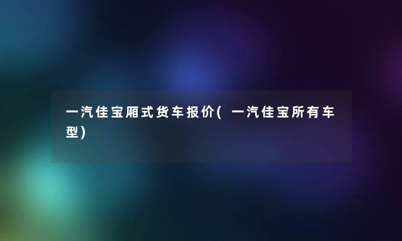 一汽佳宝厢式货车报价(一汽佳宝所有车型) 一汽佳宝厢式货车报价(一汽佳宝所有车型)