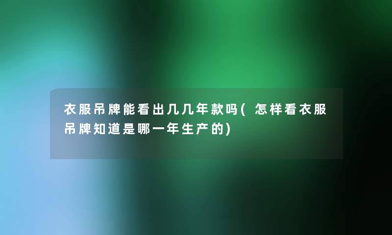 衣服吊牌能看出几几年款吗(怎样看衣服吊牌知道是哪一年生产的) 衣服吊牌能看出几几年款吗(怎样看衣服吊牌知道是哪一年生产的)