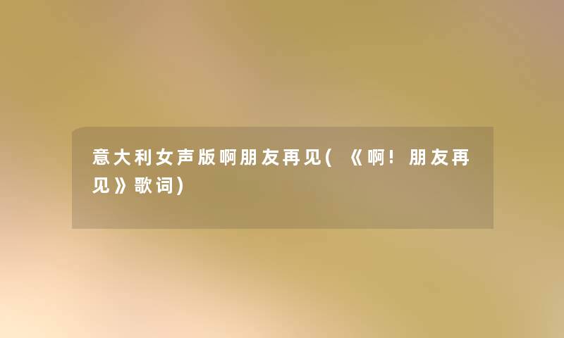 意大利女声版啊朋友再见(《啊!朋友再见》歌词) 意大利女声版啊朋友再见(《啊!朋友再见》歌词)