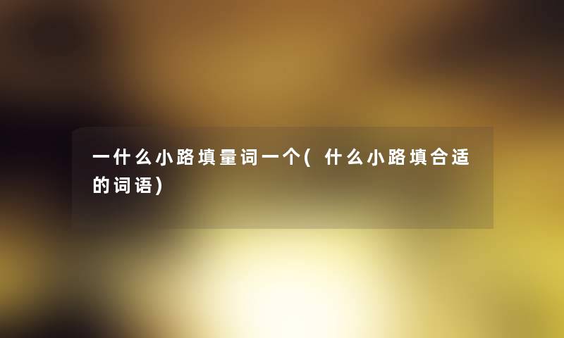 一什么小路填量词一个(什么小路填合适的词语) 一什么小路填量词一个(什么小路填合适的词语)