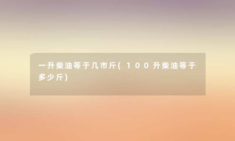一升柴油等于几市斤(100升柴油等于多少斤) 一升柴油等于几市斤(100升柴油等于多少斤)