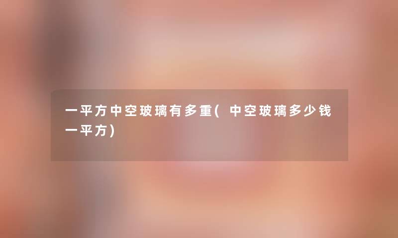 一平方中空玻璃有多重(中空玻璃多少钱一平方) 一平方中空玻璃有多重(中空玻璃多少钱一平方)