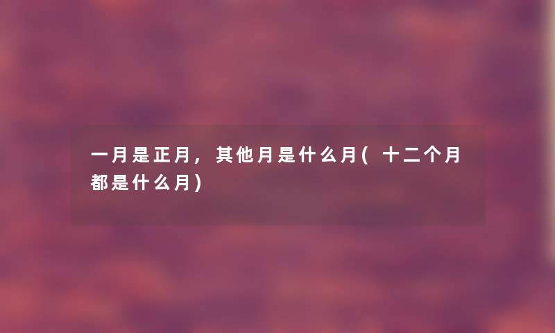 一月是正月,其他月是什么月(十二个月都是什么月) 一月是正月,其他月是什么月(十二个月都是什么月)