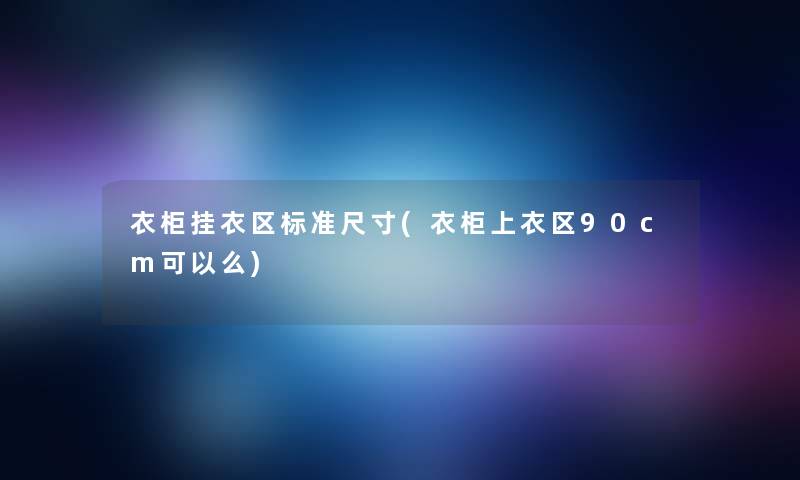 衣柜挂衣区标准尺寸(衣柜上衣区90cm可以么) 衣柜挂衣区标准尺寸(衣柜上衣区90cm可以么)