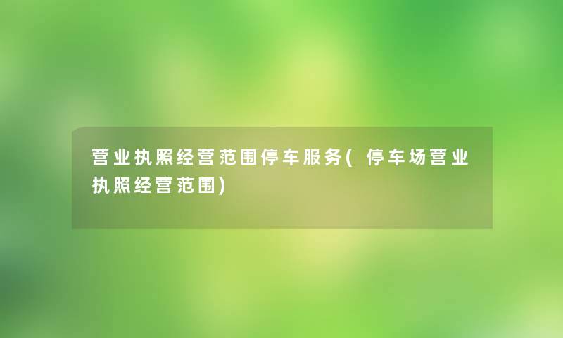 营业执照经营范围停车服务(停车场营业执照经营范围) 营业执照经营范围停车服务(停车场营业执照经营范围)