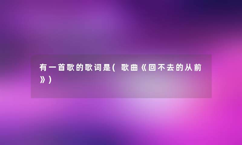 有一首歌的歌词是(歌曲《回不去的从前》)