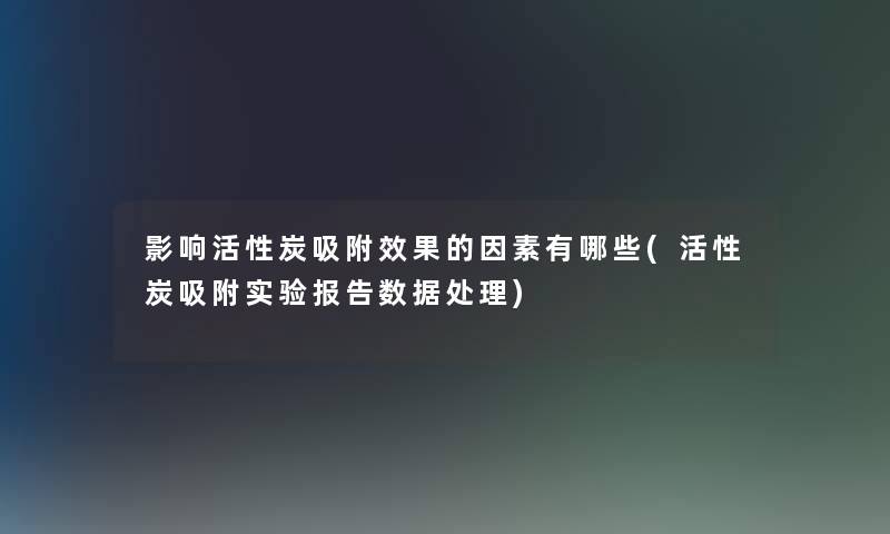 影响活性炭吸附效果的因素有哪些(活性炭吸附实验报告数据处理) 影响活性炭吸附效果的因素有哪些(活性炭吸附实验报告数据处理)