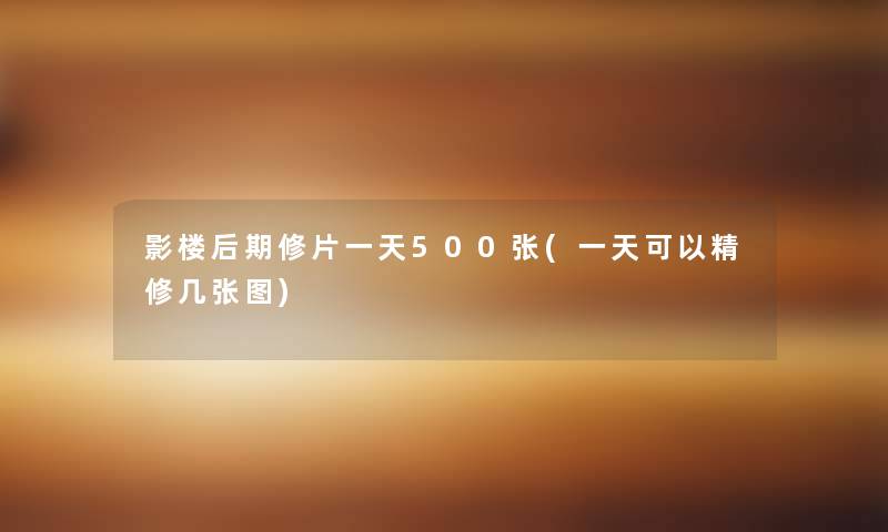 影楼后期修片一天500张(一天可以精修几张图) 影楼后期修片一天500张(一天可以精修几张图)