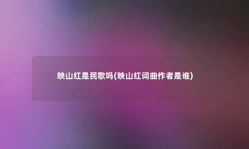 映山红是民歌吗(映山红词曲是谁) 映山红是民歌吗(映山红词曲是谁)