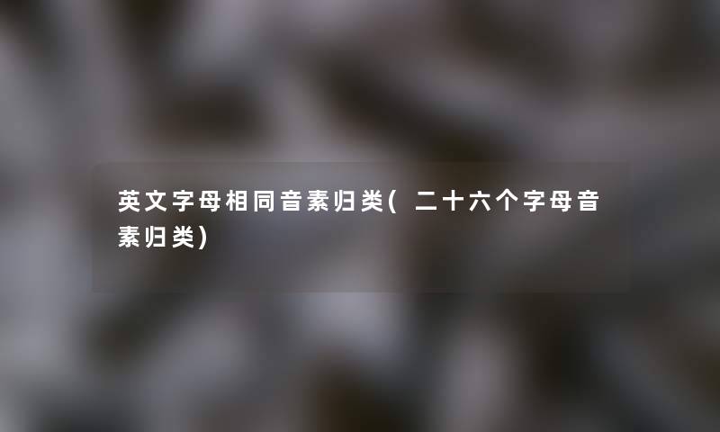 英文字母相同音素归类(二十六个字母音素归类) 英文字母相同音素归类(二十六个字母音素归类)