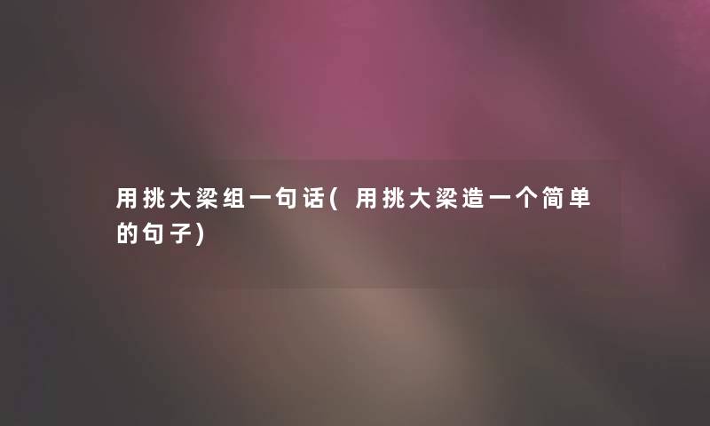 用挑大梁组一句话(用挑大梁造一个简单的句子) 用挑大梁组一句话(用挑大梁造一个简单的句子)