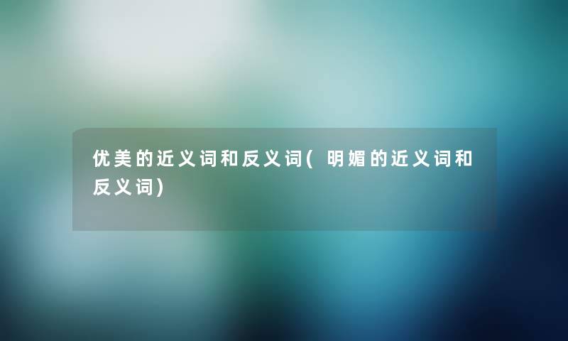 优美的近义词和反义词(明媚的近义词和反义词) 优美的近义词和反义词(明媚的近义词和反义词)