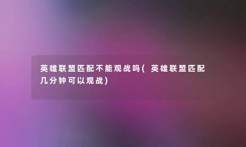 英雄联盟匹配不能观战吗(英雄联盟匹配几分钟可以观战) 英雄联盟匹配不能观战吗(英雄联盟匹配几分钟可以观战)