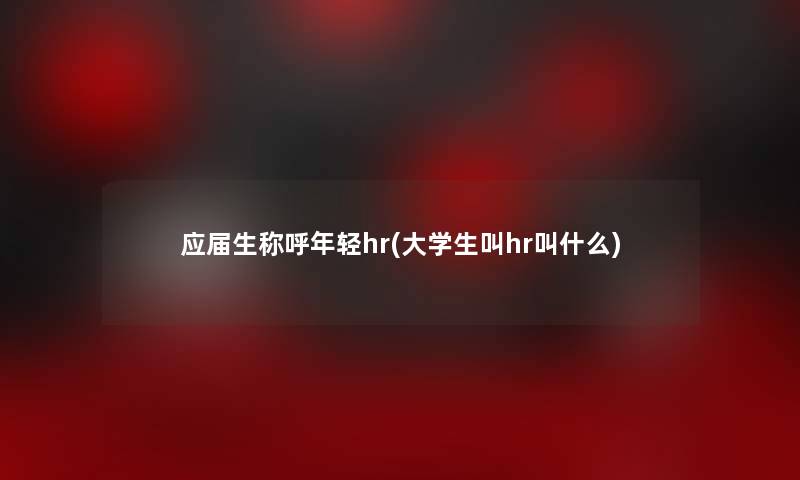 应届生称呼年轻hr(大学生叫hr叫什么) 应届生称呼年轻hr(大学生叫hr叫什么)