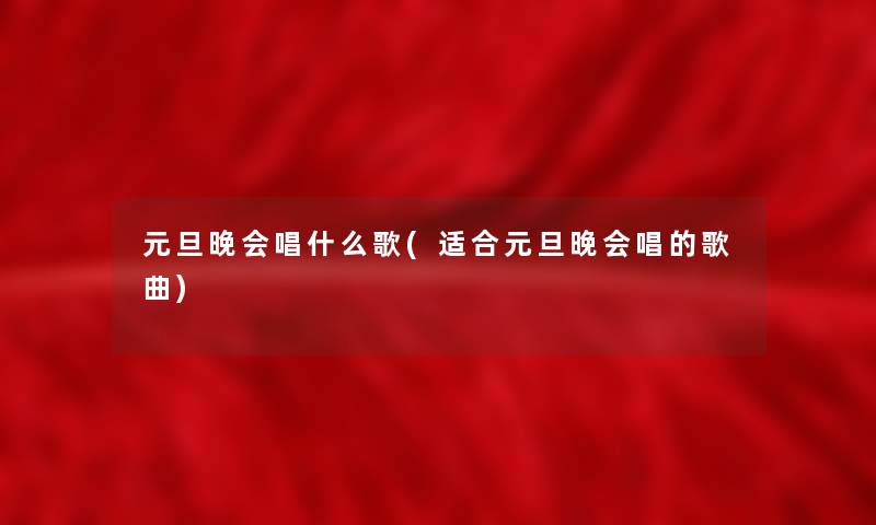 元旦晚会唱什么歌(适合元旦晚会唱的歌曲) 元旦晚会唱什么歌(适合元旦晚会唱的歌曲)