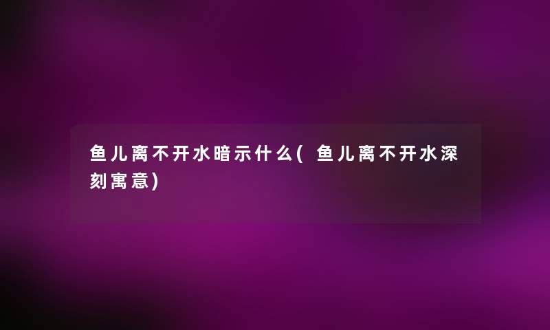 鱼儿离不开水暗示什么(鱼儿离不开水深刻寓意) 鱼儿离不开水暗示什么(鱼儿离不开水深刻寓意)