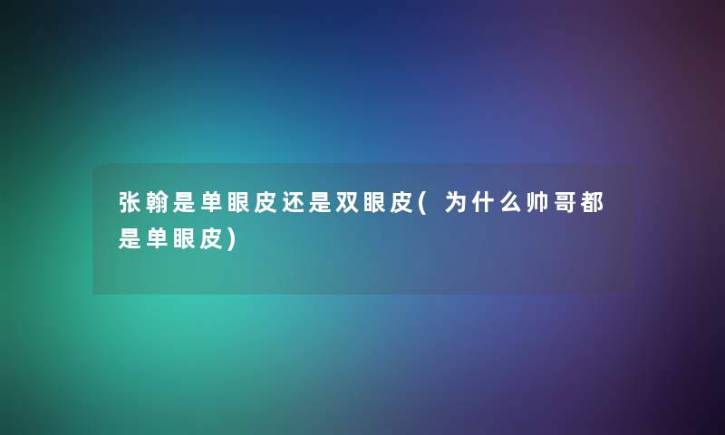 张翰是单眼皮还是双眼皮(为什么帅哥都是单眼皮) 张翰是单眼皮还是双眼皮(为什么帅哥都是单眼皮)