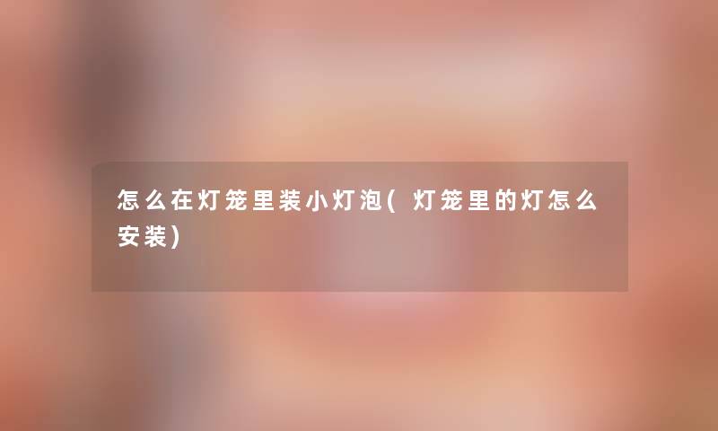 怎么在灯笼里装小灯泡(灯笼里的灯怎么安装) 怎么在灯笼里装小灯泡(灯笼里的灯怎么安装)