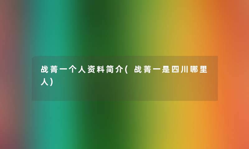 战菁一个人资料简介(战菁一是四川哪里人) 战菁一个人资料简介(战菁一是四川哪里人)