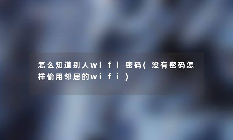 怎么知道别人wifi密码(没有密码怎样偷用邻居的wifi) 怎么知道别人wifi密码(没有密码怎样偷用邻居的wifi)