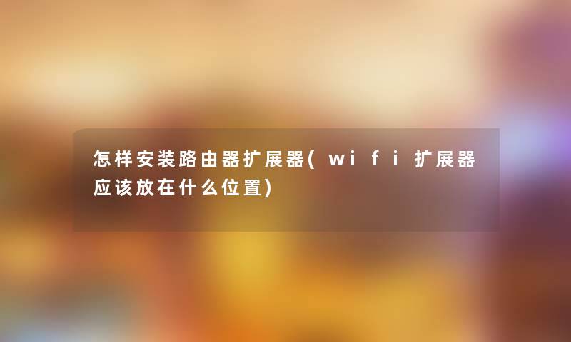 怎样安装路由器扩展器(wifi扩展器应该放在什么位置) 怎样安装路由器扩展器(wifi扩展器应该放在什么位置)