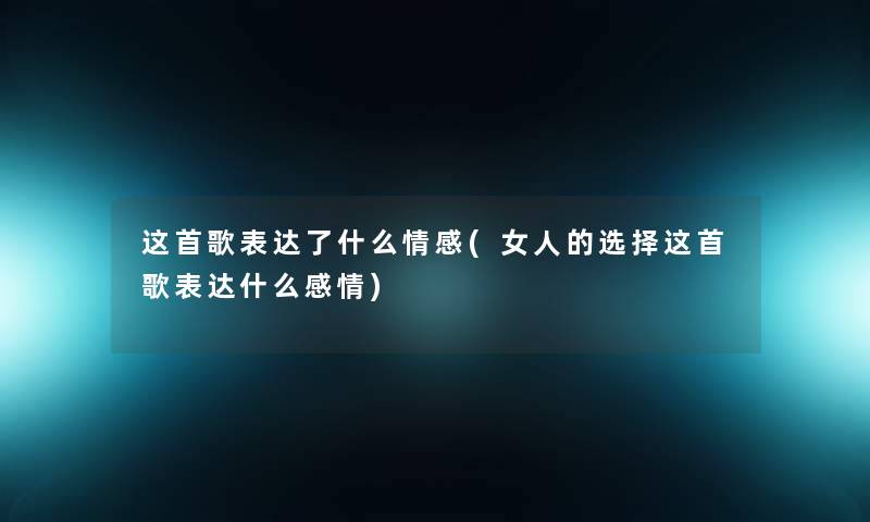 这首歌表达了什么情感(女人的选择这首歌表达什么感情) 这首歌表达了什么情感(女人的选择这首歌表达什么感情)