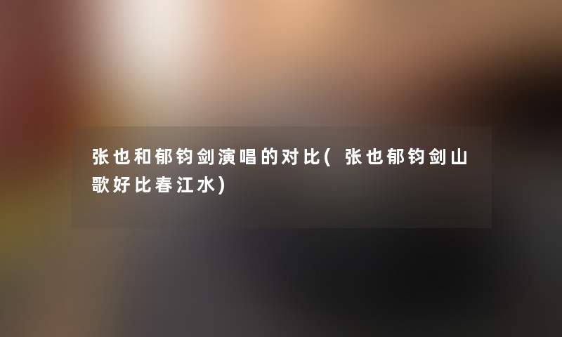 张也和郁钧剑演唱的对比(张也郁钧剑山歌好比春江水) 张也和郁钧剑演唱的对比(张也郁钧剑山歌好比春江水)
