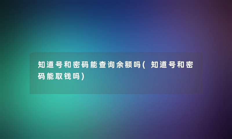 知道号和密码能查阅余额吗(知道号和密码能取钱吗) 知道号和密码能查阅余额吗(知道号和密码能取钱吗)
